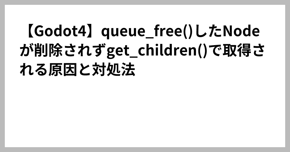 【Godot4】queue_free()したNodeが削除されずget_children()で取得される原因と対処法