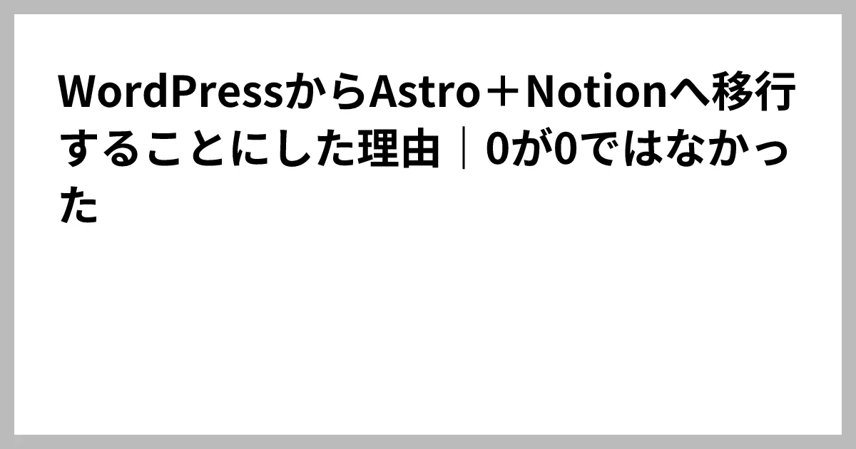 WordPressからAstro＋Notionへ移行することにした理由｜0が0ではなかった